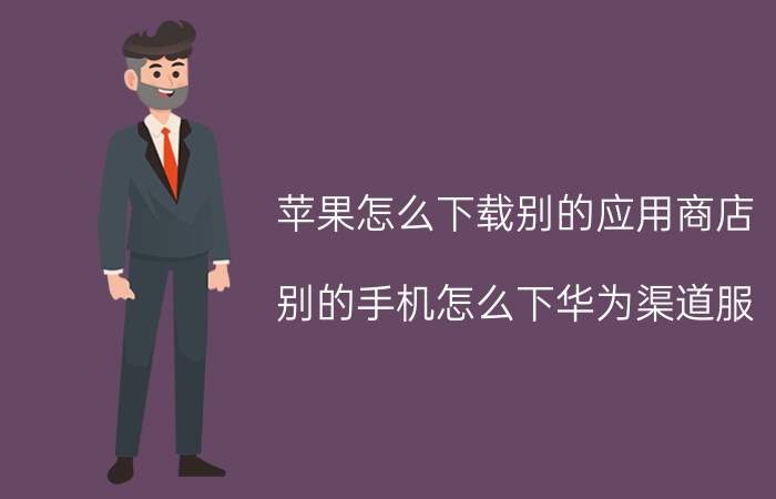 苹果怎么下载别的应用商店 别的手机怎么下华为渠道服？